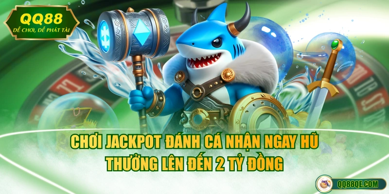 Chơi Jackpot đánh cá nhận ngay hũ thưởng lên đến 2 tỷ đồng
