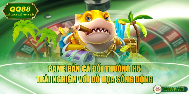 Game bắn cá đổi thưởng H5 trải nghiệm với đồ họa sống động